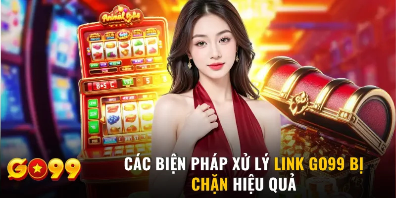 Các biện pháp xử lý link GO99 bị chặn