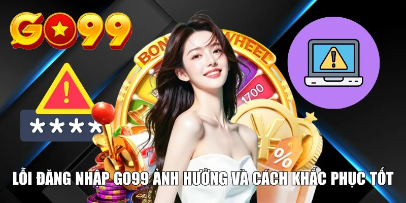 Lỗi đăng nhập Go99 ảnh hưởng và cách khắc phục tốt