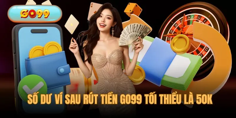 Sau khi rút tiền GO99 số dư ví tối thiểu là 50k